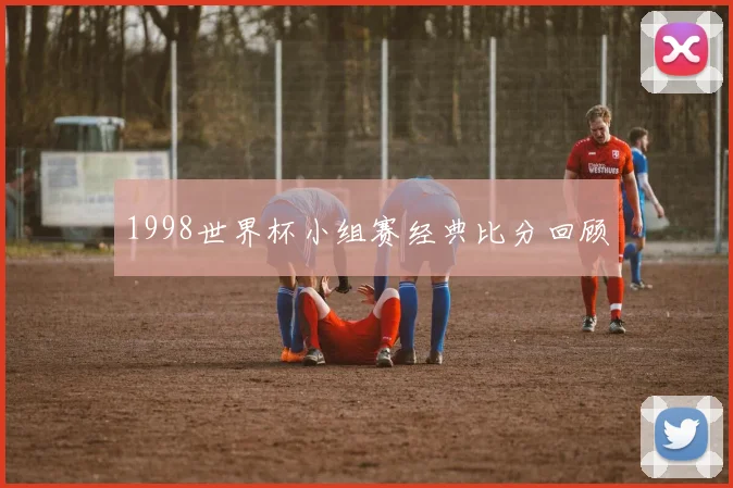 1998世界杯小组赛经典比分回顾